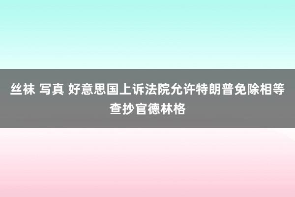 丝袜 写真 好意思国上诉法院允许特朗普免除相等查抄官德林格