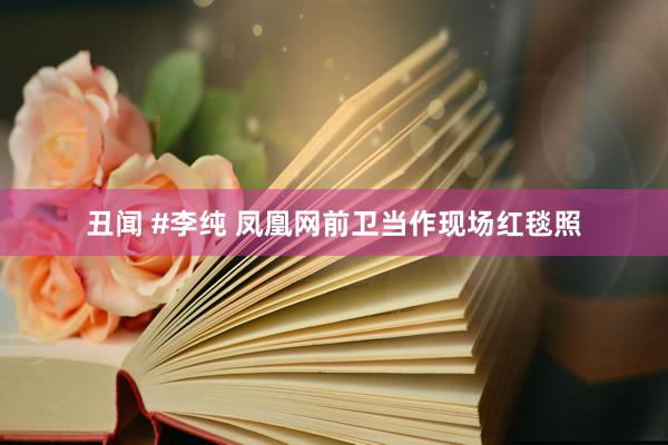 丑闻 #李纯 凤凰网前卫当作现场红毯照