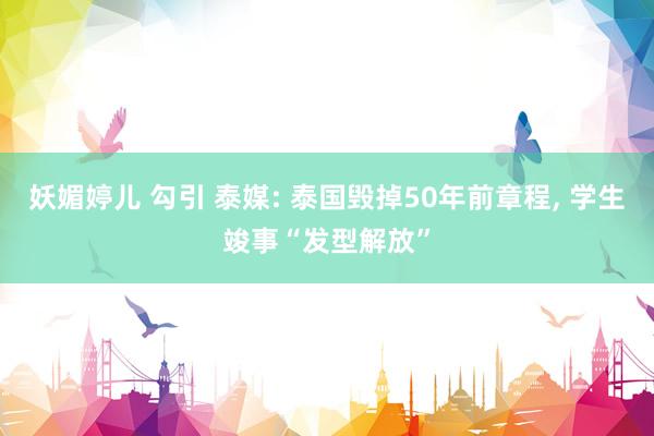 妖媚婷儿 勾引 泰媒: 泰国毁掉50年前章程, 学生竣事“发型解放”