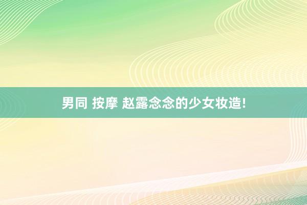 男同 按摩 赵露念念的少女妆造!