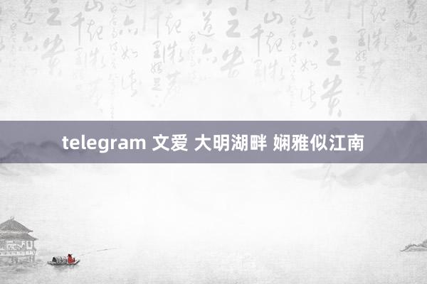 telegram 文爱 大明湖畔 娴雅似江南
