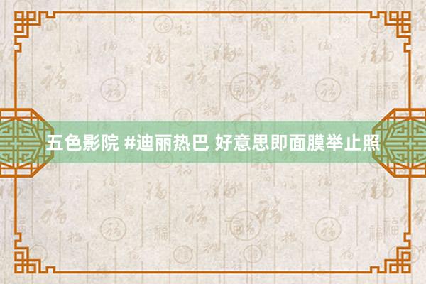 五色影院 #迪丽热巴 好意思即面膜举止照