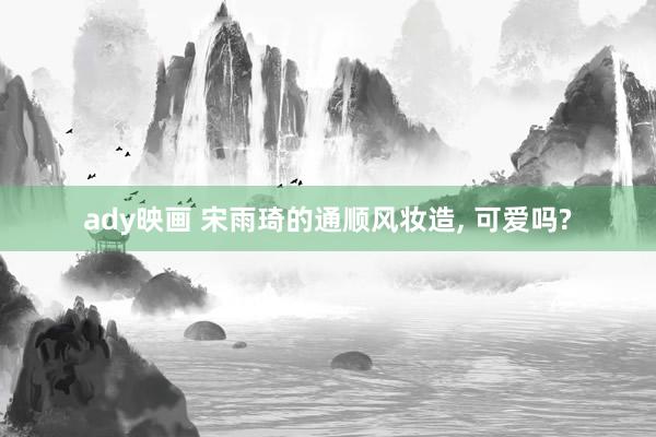 ady映画 宋雨琦的通顺风妆造, 可爱吗?