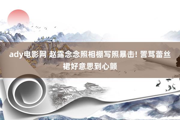ady电影网 赵露念念照相棚写照暴击! 詈骂蕾丝裙好意思到心颤