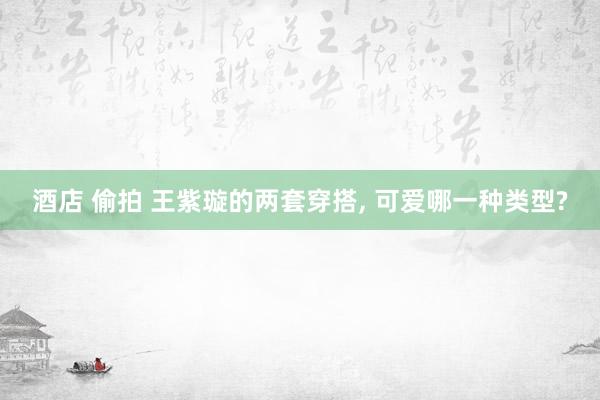 酒店 偷拍 王紫璇的两套穿搭, 可爱哪一种类型?