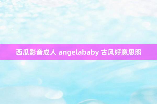 西瓜影音成人 angelababy 古风好意思照