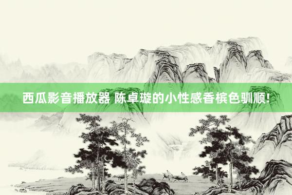 西瓜影音播放器 陈卓璇的小性感香槟色驯顺!