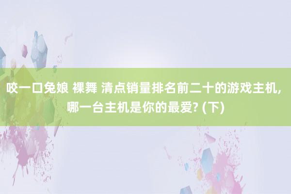 咬一口兔娘 裸舞 清点销量排名前二十的游戏主机, 哪一台主机是你的最爱? (下)