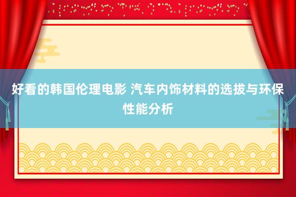 好看的韩国伦理电影 汽车内饰材料的选拔与环保性能分析