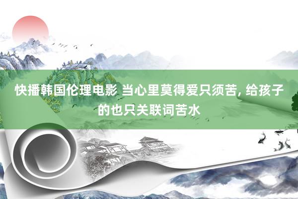 快播韩国伦理电影 当心里莫得爱只须苦, 给孩子的也只关联词苦水