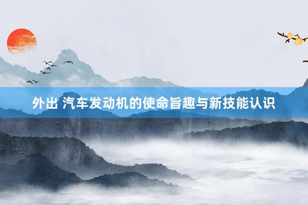 外出 汽车发动机的使命旨趣与新技能认识