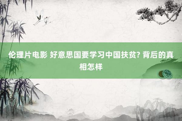 伦理片电影 好意思国要学习中国扶贫? 背后的真相怎样