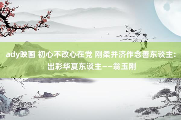 ady映画 初心不改心在党 刚柔并济作念善东谈主: 出彩华夏东谈主——翁玉刚