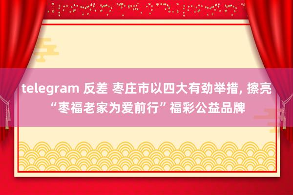 telegram 反差 枣庄市以四大有劲举措, 擦亮“枣福老家为爱前行”福彩公益品牌
