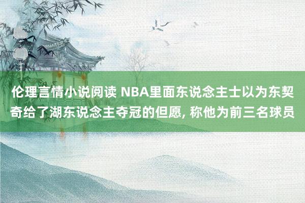 伦理言情小说阅读 NBA里面东说念主士以为东契奇给了湖东说念主夺冠的但愿, 称他为前三名球员