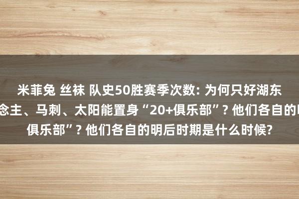 米菲兔 丝袜 队史50胜赛季次数: 为何只好湖东说念主、凯尔特东说念主、马刺、太阳能置身“20+俱乐部”? 他们各自的明后时期是什么时候?