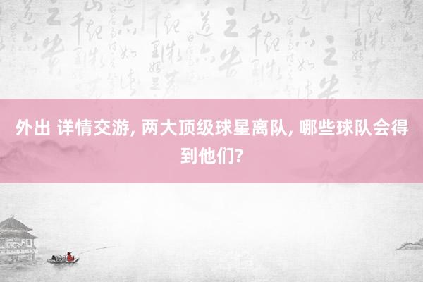 外出 详情交游, 两大顶级球星离队, 哪些球队会得到他们?