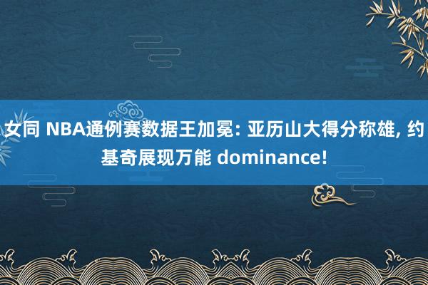 女同 NBA通例赛数据王加冕: 亚历山大得分称雄, 约基奇展现万能 dominance!