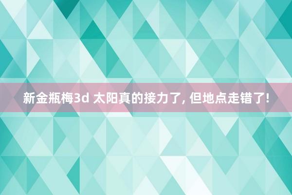 新金瓶梅3d 太阳真的接力了, 但地点走错了!
