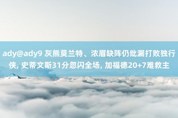 ady@ady9 灰熊莫兰特、浓眉缺阵仍纰漏打败独行侠, 史蒂文斯31分忽闪全场, 加福德20+7难救主