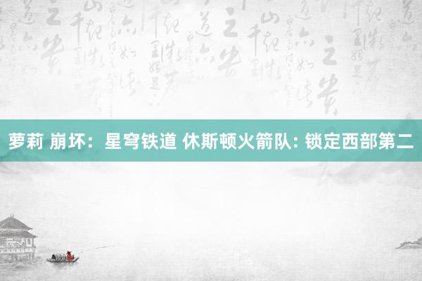 萝莉 崩坏：星穹铁道 休斯顿火箭队: 锁定西部第二