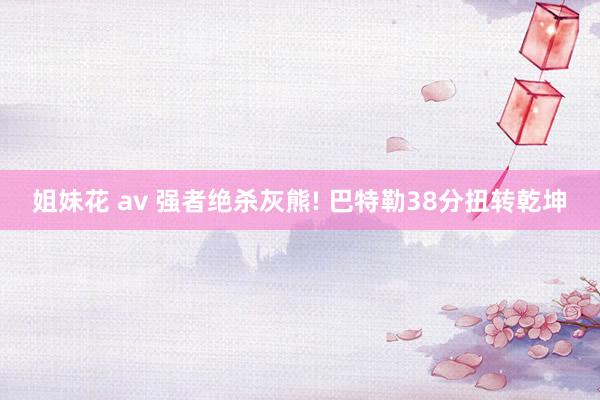 姐妹花 av 强者绝杀灰熊! 巴特勒38分扭转乾坤