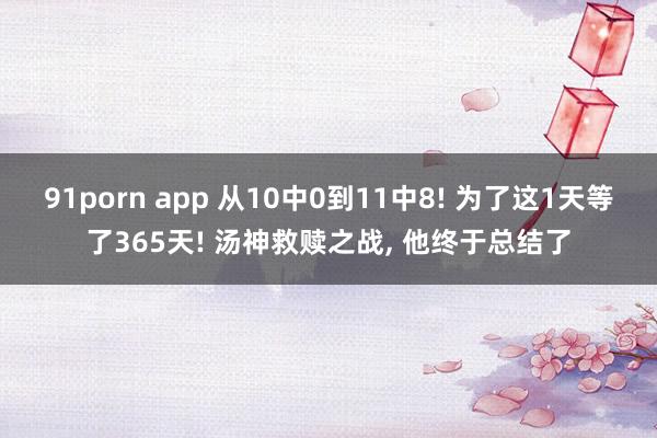 91porn app 从10中0到11中8! 为了这1天等了365天! 汤神救赎之战, 他终于总结了