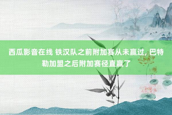 西瓜影音在线 铁汉队之前附加赛从未赢过, 巴特勒加盟之后附加赛径直赢了