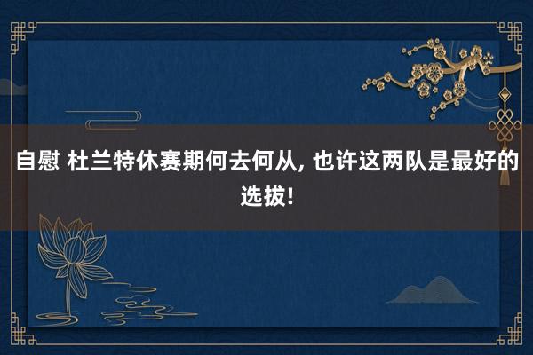 自慰 杜兰特休赛期何去何从, 也许这两队是最好的选拔!