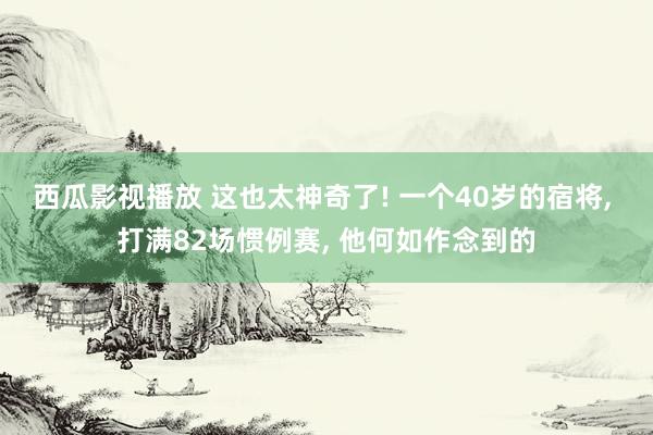 西瓜影视播放 这也太神奇了! 一个40岁的宿将, 打满82场惯例赛, 他何如作念到的