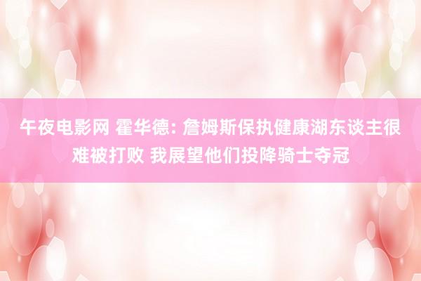 午夜电影网 霍华德: 詹姆斯保执健康湖东谈主很难被打败 我展望他们投降骑士夺冠