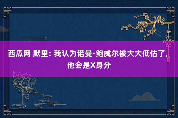 西瓜网 默里: 我认为诺曼-鲍威尔被大大低估了, 他会是X身分