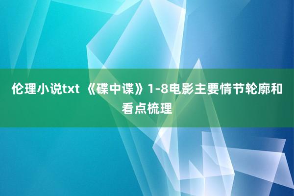 伦理小说txt 《碟中谍》1-8电影主要情节轮廓和看点梳理