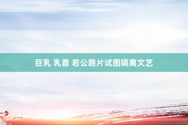 巨乳 乳首 若公路片试图隔离文艺