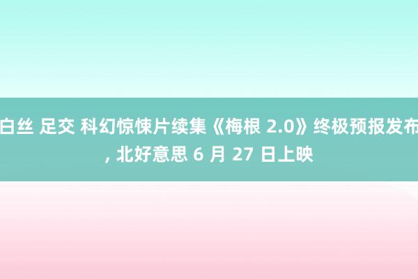 白丝 足交 科幻惊悚片续集《梅根 2.0》终极预报发布, 北好意思 6 月 27 日上映