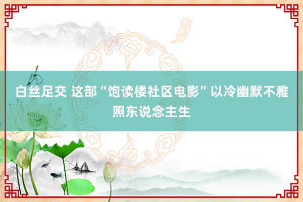 白丝足交 这部“饱读楼社区电影”以冷幽默不雅照东说念主生