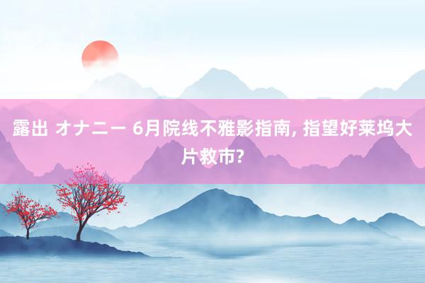 露出 オナニー 6月院线不雅影指南, 指望好莱坞大片救市?