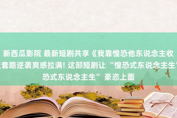 新西瓜影院 最新短剧共享《我靠惶恐他东说念主收效逆袭》反套路逆袭爽感拉满! 这部短剧让 “惶恐式东说念主生” 豪恣上面