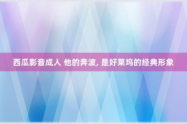 西瓜影音成人 他的奔波, 是好莱坞的经典形象
