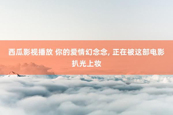 西瓜影视播放 你的爱情幻念念, 正在被这部电影扒光上妆