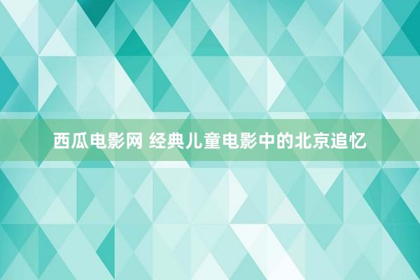 西瓜电影网 经典儿童电影中的北京追忆