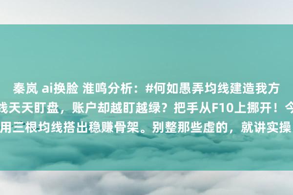 秦岚 ai换脸 淮鸣分析：#何如愚弄均线建造我方的走动系统?#“散户玩短线天天盯盘，账户却越盯越绿？把手从F10上挪开！今天教你们用三根均线搭出稳赚骨架。别整那些虚的，就讲实操：1️⃣ 5日线是心跳——跌破减半...
