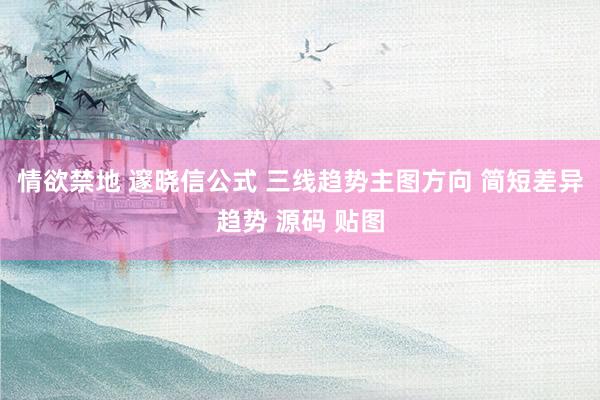 情欲禁地 邃晓信公式 三线趋势主图方向 简短差异趋势 源码 贴图