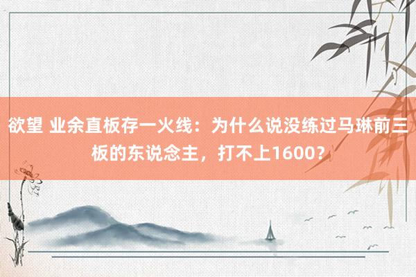 欲望 业余直板存一火线：为什么说没练过马琳前三板的东说念主，打不上1600？