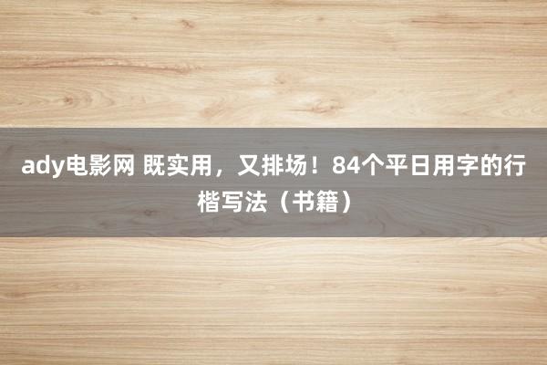 ady电影网 既实用，又排场！84个平日用字的行楷写法（书籍）