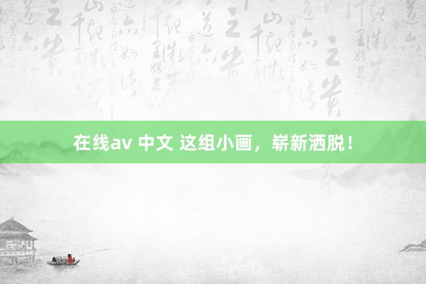 在线av 中文 这组小画，崭新洒脱！