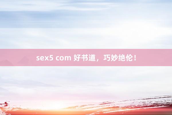 sex5 com 好书道，巧妙绝伦！
