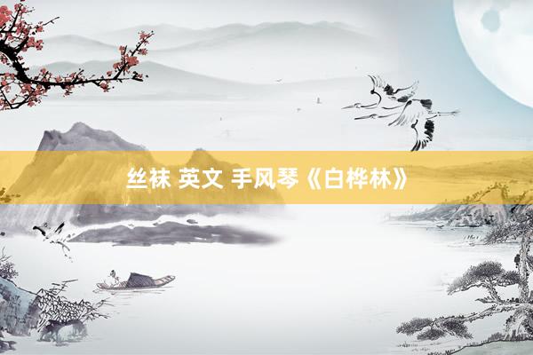 丝袜 英文 手风琴《白桦林》