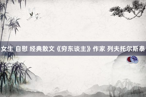 女生 自慰 经典散文《穷东谈主》作家 列夫托尔斯泰