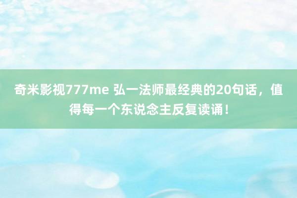 奇米影视777me 弘一法师最经典的20句话，值得每一个东说念主反复读诵！